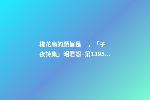 桃花扇的題旨是，「子夜詩集」昭君怨·第1395-1396篇-第1張-觀點-玄機派